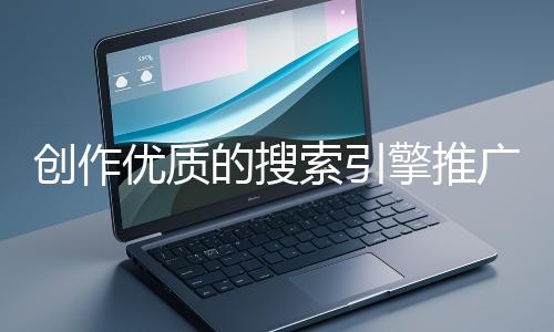 创作优质的搜索引擎推广文案有哪些技巧？